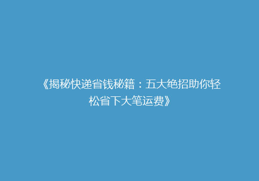 《揭秘快递省钱秘籍：五大绝招助你轻松省下大笔运费》
