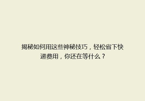 揭秘如何用这些神秘技巧，轻松省下快递费用，你还在等什么？