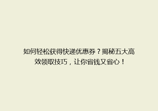 如何轻松获得快递优惠券？揭秘五大高效领取技巧，让你省钱又省心！