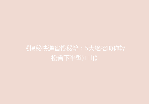 《揭秘快递省钱秘籍：5大绝招助你轻松省下半壁江山》