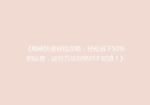 《揭秘快递省钱攻略：轻松省下50%的运费，这些方法你绝对不知道！》