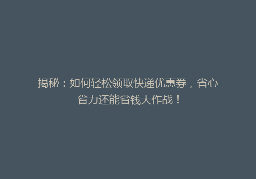 揭秘：如何轻松领取快递优惠券，省心省力还能省钱大作战！