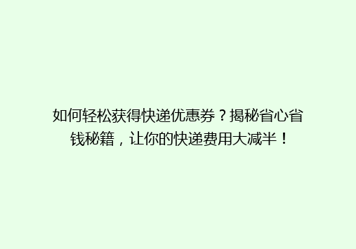 如何轻松获得快递优惠券？揭秘省心省钱秘籍，让你的快递费用大减半！