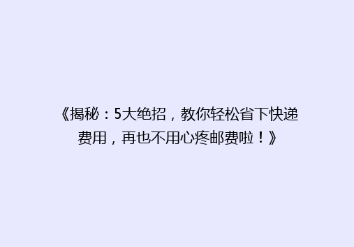 《揭秘：5大绝招，教你轻松省下快递费用，再也不用心疼邮费啦！》