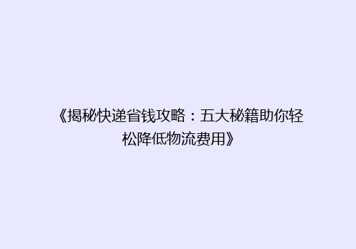 《揭秘快递省钱攻略：五大秘籍助你轻松降低物流费用》