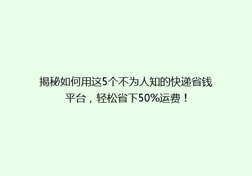揭秘如何用这5个不为人知的快递省钱平台，轻松省下50%运费！