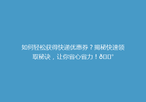 如何轻松获得快递优惠券？揭秘快速领取秘诀，让你省心省力！💰