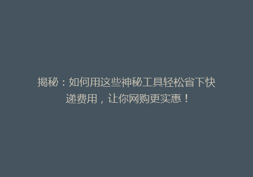 揭秘：如何用这些神秘工具轻松省下快递费用，让你网购更实惠！