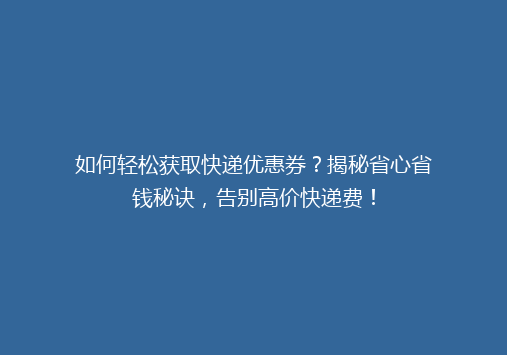 如何轻松获取快递优惠券？揭秘省心省钱秘诀，告别高价快递费！