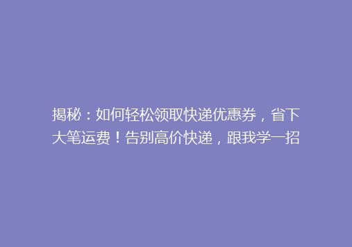 揭秘：如何轻松领取快递优惠券，省下大笔运费！告别高价快递，跟我学一招！