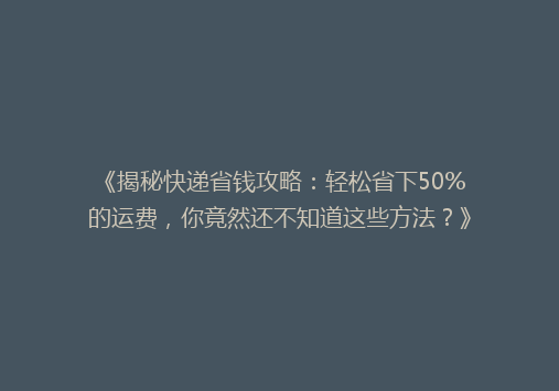 《揭秘快递省钱攻略：轻松省下50%的运费，你竟然还不知道这些方法？》
