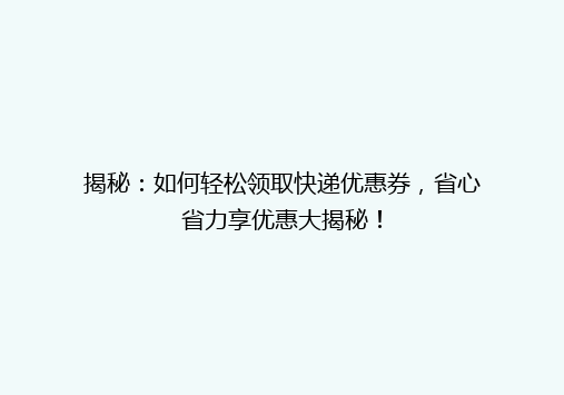 揭秘：如何轻松领取快递优惠券，省心省力享优惠大揭秘！