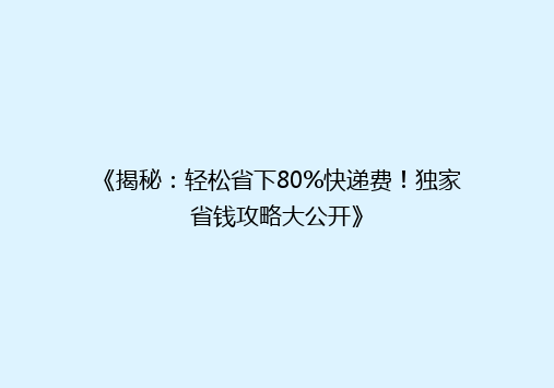 《揭秘：轻松省下80%快递费！独家省钱攻略大公开》