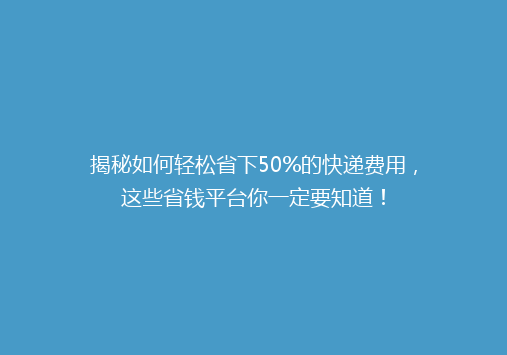 揭秘如何轻松省下50%的快递费用，这些省钱平台你一定要知道！