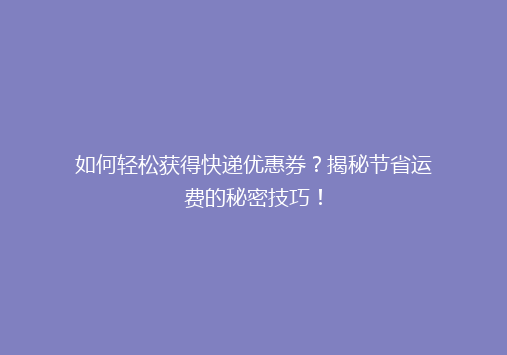 如何轻松获得快递优惠券？揭秘节省运费的秘密技巧！