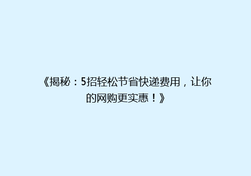 《揭秘：5招轻松节省快递费用，让你的网购更实惠！》