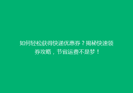 如何轻松获得快递优惠券？揭秘快速领券攻略，节省运费不是梦！