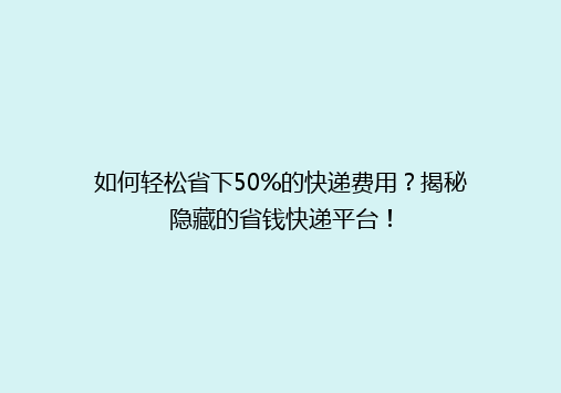 如何轻松省下50%的快递费用？揭秘隐藏的省钱快递平台！