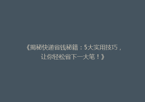 《揭秘快递省钱秘籍：5大实用技巧，让你轻松省下一大笔！》