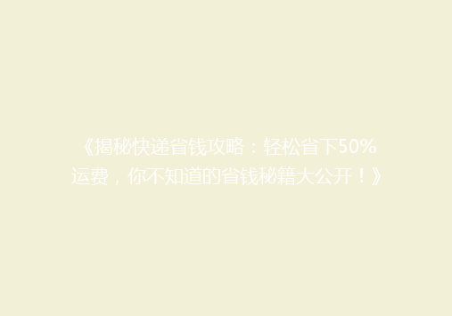 《揭秘快递省钱攻略：轻松省下50%运费，你不知道的省钱秘籍大公开！》