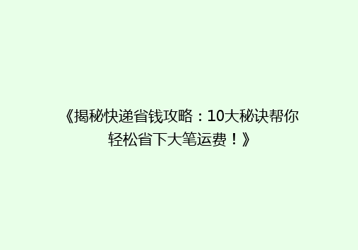 《揭秘快递省钱攻略：10大秘诀帮你轻松省下大笔运费！》