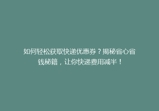 如何轻松获取快递优惠券？揭秘省心省钱秘籍，让你快递费用减半！