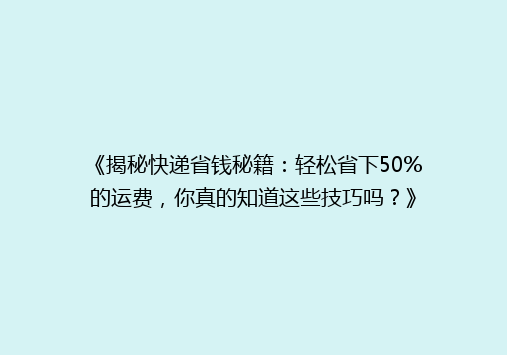 《揭秘快递省钱秘籍：轻松省下50%的运费，你真的知道这些技巧吗？》