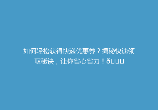 如何轻松获得快递优惠券？揭秘快速领取秘诀，让你省心省力！🎉
