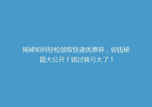 揭秘如何轻松领取快递优惠券，省钱秘籍大公开！错过就亏大了！