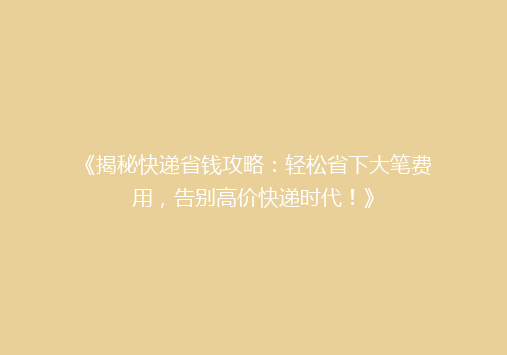 《揭秘快递省钱攻略：轻松省下大笔费用，告别高价快递时代！》