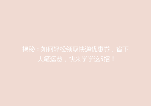 揭秘：如何轻松领取快递优惠券，省下大笔运费，快来学学这5招！