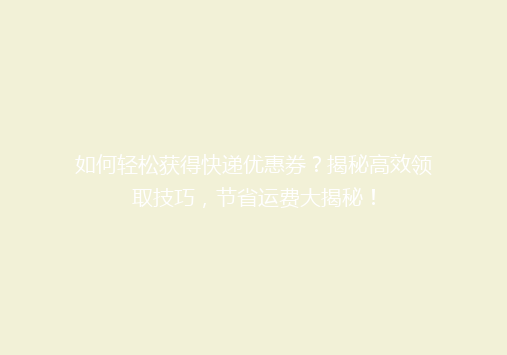 如何轻松获得快递优惠券？揭秘高效领取技巧，节省运费大揭秘！