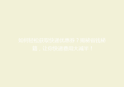如何轻松获取快递优惠券？揭秘省钱秘籍，让你快递费用大减半！