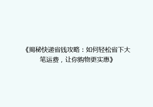 《揭秘快递省钱攻略：如何轻松省下大笔运费，让你购物更实惠》