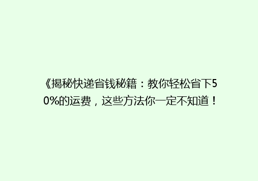 《揭秘快递省钱秘籍：教你轻松省下50%的运费，这些方法你一定不知道！》