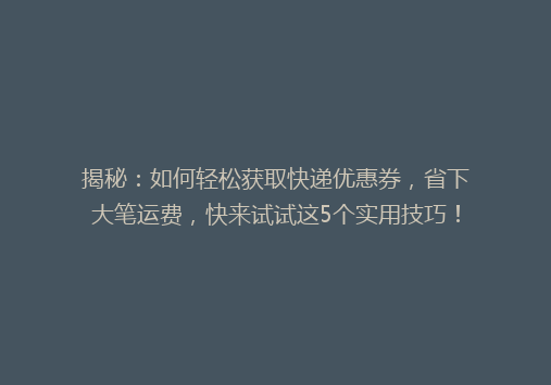 揭秘：如何轻松获取快递优惠券，省下大笔运费，快来试试这5个实用技巧！