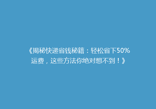 《揭秘快递省钱秘籍：轻松省下50%运费，这些方法你绝对想不到！》