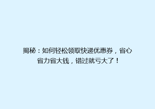 揭秘：如何轻松领取快递优惠券，省心省力省大钱，错过就亏大了！