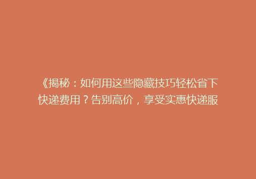 《揭秘：如何用这些隐藏技巧轻松省下快递费用？告别高价，享受实惠快递服务！》
