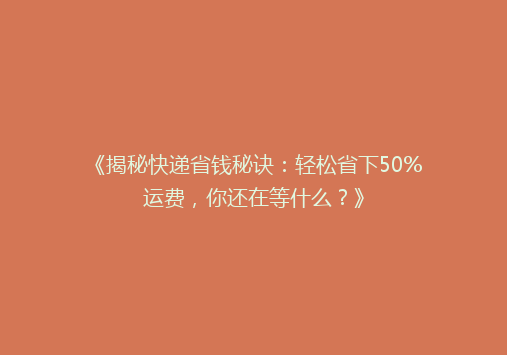 《揭秘快递省钱秘诀：轻松省下50%运费，你还在等什么？》
