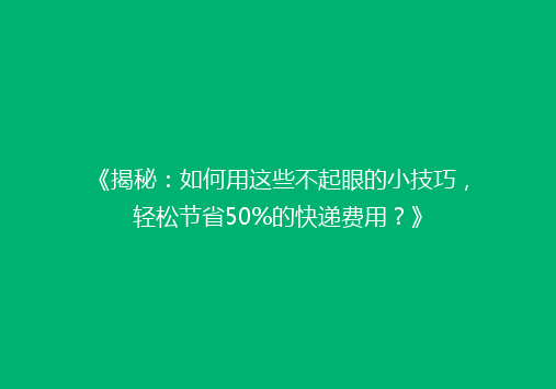 《揭秘：如何用这些不起眼的小技巧，轻松节省50%的快递费用？》
