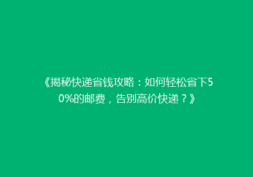 《揭秘快递省钱攻略：如何轻松省下50%的邮费，告别高价快递？》