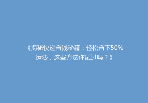 《揭秘快递省钱秘籍：轻松省下50%运费，这些方法你试过吗？》