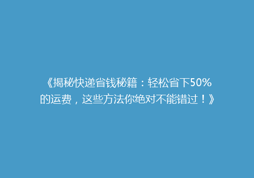《揭秘快递省钱秘籍：轻松省下50%的运费，这些方法你绝对不能错过！》