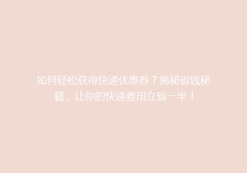如何轻松获得快递优惠券？揭秘省钱秘籍，让你的快递费用立省一半！