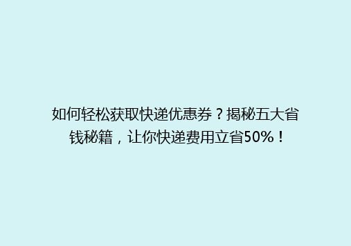 如何轻松获取快递优惠券？揭秘五大省钱秘籍，让你快递费用立省50%！