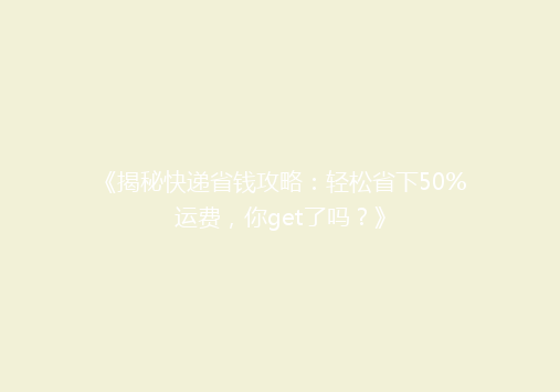 《揭秘快递省钱攻略：轻松省下50%运费，你get了吗？》