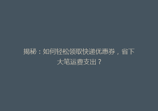 揭秘：如何轻松领取快递优惠券，省下大笔运费支出？