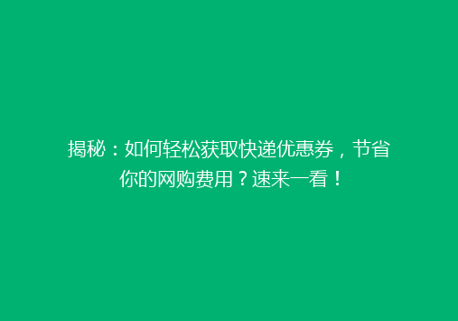 揭秘：如何轻松获取快递优惠券，节省你的网购费用？速来一看！