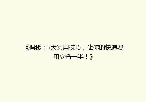 《揭秘：5大实用技巧，让你的快递费用立省一半！》